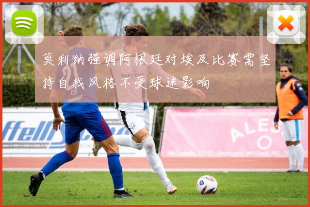 莫利纳强调阿根廷对埃及比赛需坚持自我风格不受球迷影响