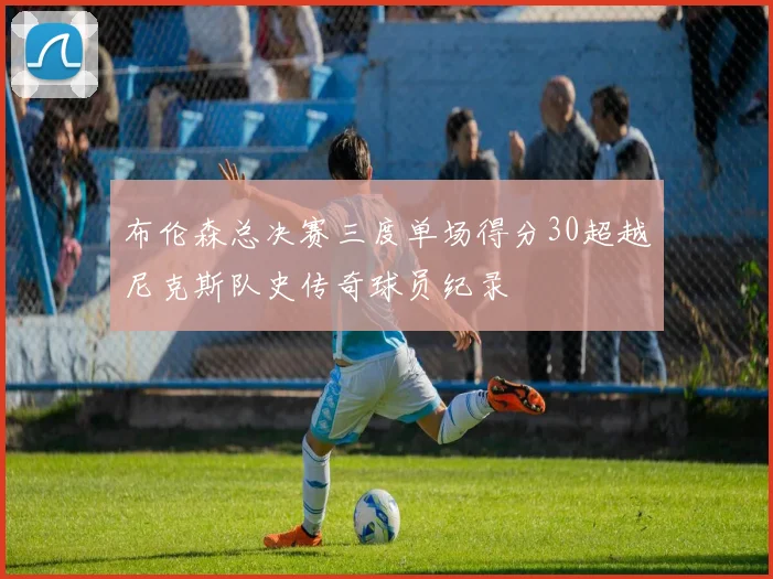 布伦森总决赛三度单场得分30超越尼克斯队史传奇球员纪录