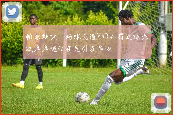 帕尔默破11场球荒遭VAR判罚进球无效库库越位在先引发争议