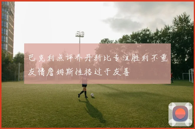 巴克利点评乔丹科比专注胜利不重友情詹姆斯性格过于友善