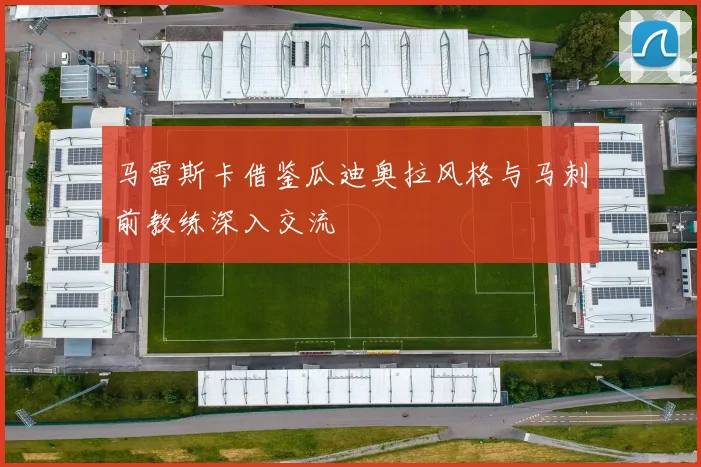 马雷斯卡借鉴瓜迪奥拉风格与马刺前教练深入交流