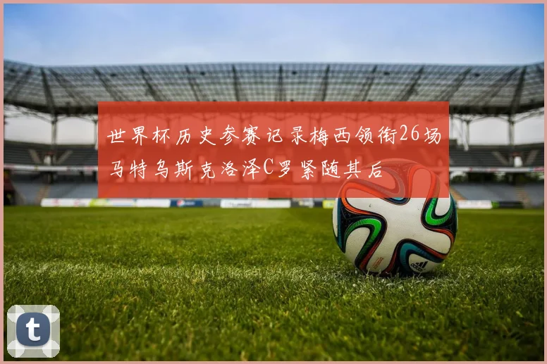 世界杯历史参赛记录梅西领衔26场马特乌斯克洛泽C罗紧随其后