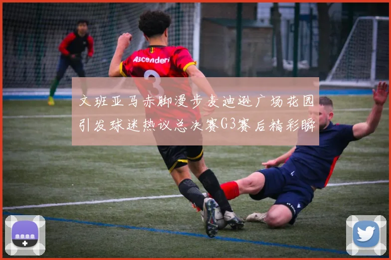 文班亚马赤脚漫步麦迪逊广场花园引发球迷热议总决赛G3赛后精彩瞬间