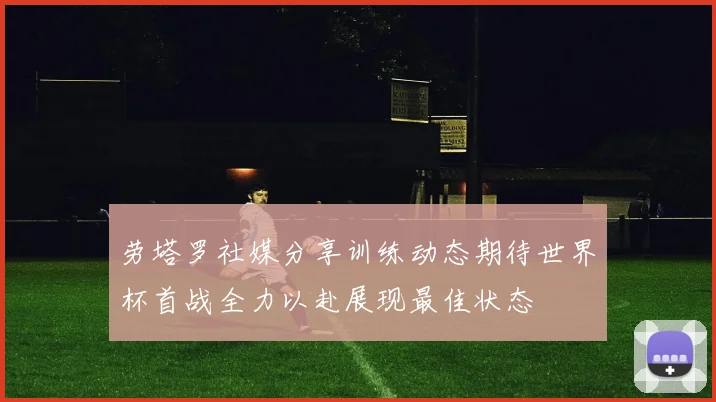 劳塔罗社媒分享训练动态期待世界杯首战全力以赴展现最佳状态