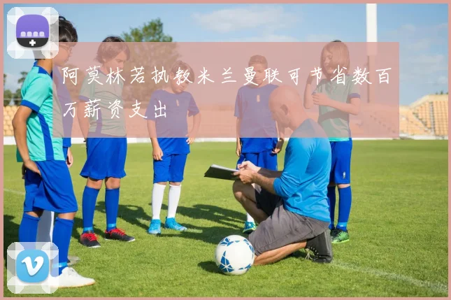 阿莫林若执教米兰曼联可节省数百万薪资支出