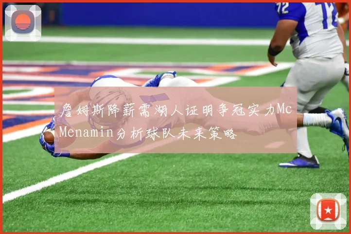 詹姆斯降薪需湖人证明争冠实力McMenamin分析球队未来策略