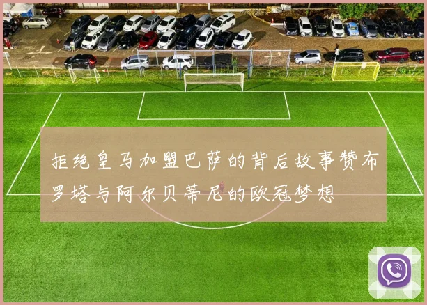 拒绝皇马加盟巴萨的背后故事赞布罗塔与阿尔贝蒂尼的欧冠梦想