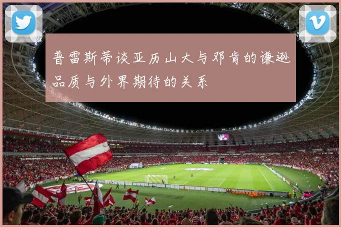 普雷斯蒂谈亚历山大与邓肯的谦逊品质与外界期待的关系