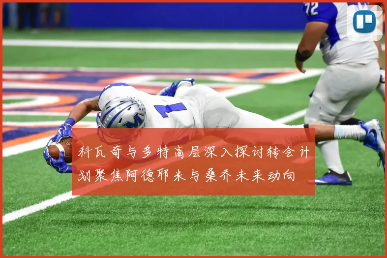 科瓦奇与多特高层深入探讨转会计划聚焦阿德耶米与桑乔未来动向