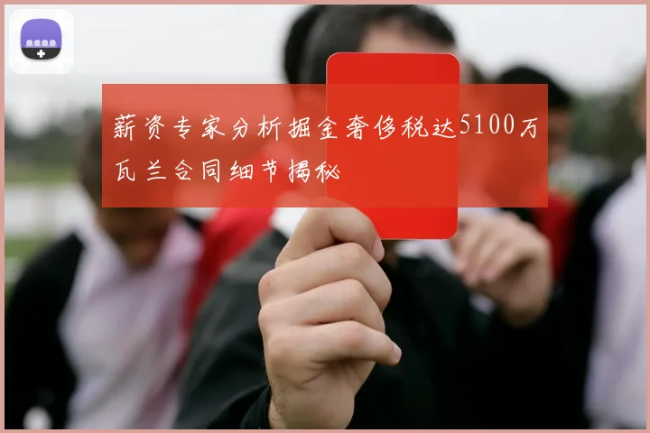 薪资专家分析掘金奢侈税达5100万瓦兰合同细节揭秘