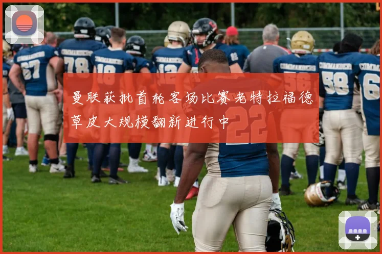 曼联获批首轮客场比赛老特拉福德草皮大规模翻新进行中