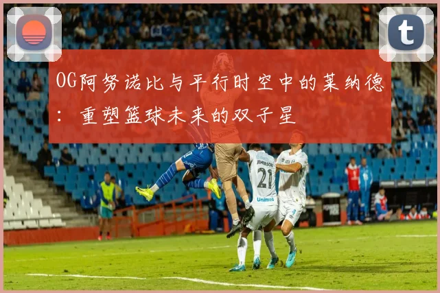OG阿努诺比与平行时空中的莱纳德：重塑篮球未来的双子星