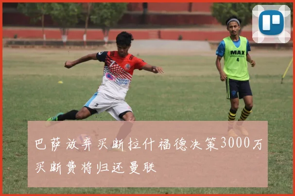 巴萨放弃买断拉什福德决策3000万买断费将归还曼联