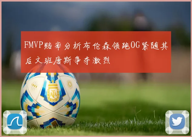 FMVP赔率分析布伦森领跑OG紧随其后文班唐斯争夺激烈