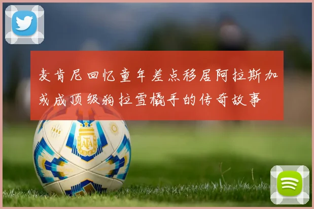 麦肯尼回忆童年差点移居阿拉斯加或成顶级狗拉雪橇手的传奇故事