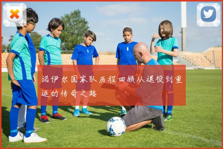 诺伊尔国家队历程回顾从退役到重返的传奇之路